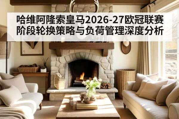 哈维阿隆索皇马2026-27欧冠联赛阶段轮换策略与负荷管理深度分析