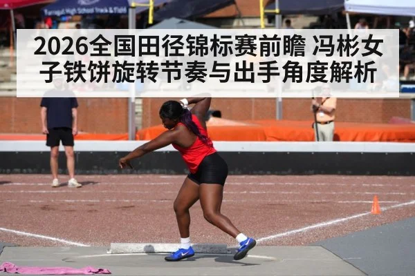 2026全国田径锦标赛前瞻 冯彬女子铁饼旋转节奏与出手角度解析